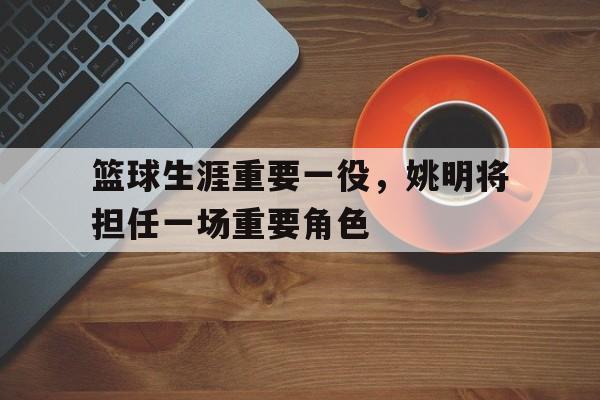 篮球生涯重要一役，姚明将担任一场重要角色的简单介绍