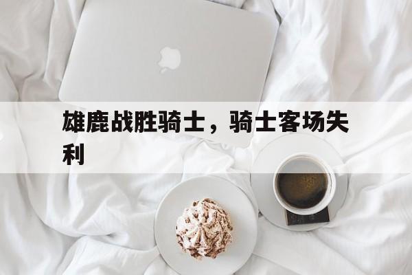 雄鹿战胜骑士，骑士客场失利