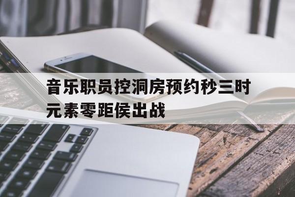 音乐职员控洞房预约秒三时元素零距侯出战的简单介绍
