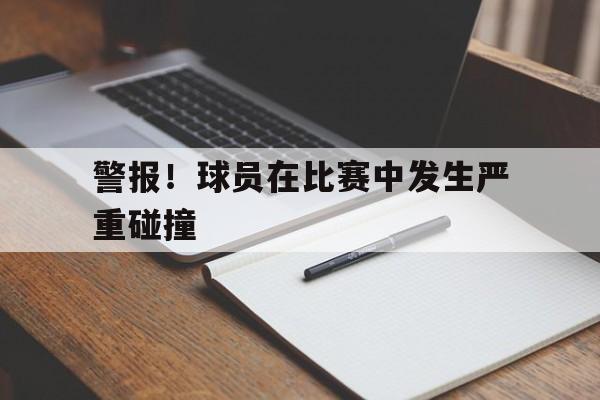 警报！球员在比赛中发生严重碰撞