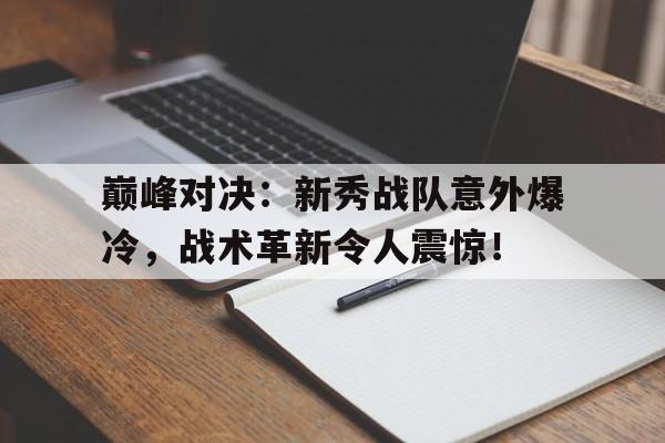 巅峰对决：新秀战队意外爆冷，战术革新令人震惊！