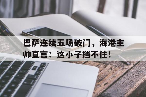 巴萨连续五场破门，海港主帅直言：这小子挡不住！金沙滩杨五郎出家唱词