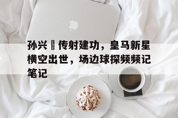 孙兴慜传射建功，皇马新星横空出世，场边球探频频记笔记